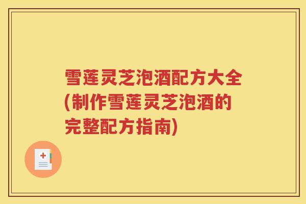 雪莲灵芝泡酒配方大全(制作雪莲灵芝泡酒的完整配方指南)