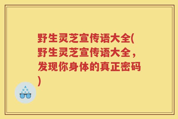 野生灵芝宣传语大全(野生灵芝宣传语大全，发现你身体的真正密码)