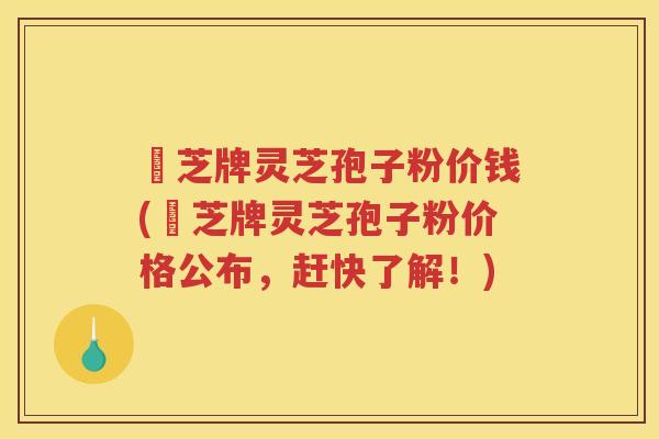 雲芝牌灵芝孢子粉价钱(雲芝牌灵芝孢子粉价格公布，赶快了解！)