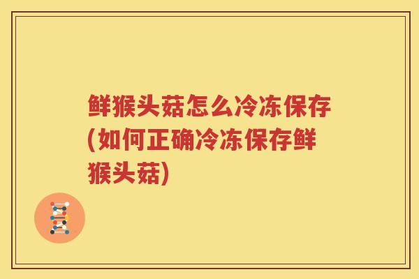 鲜猴头菇怎么冷冻保存(如何正确冷冻保存鲜猴头菇)