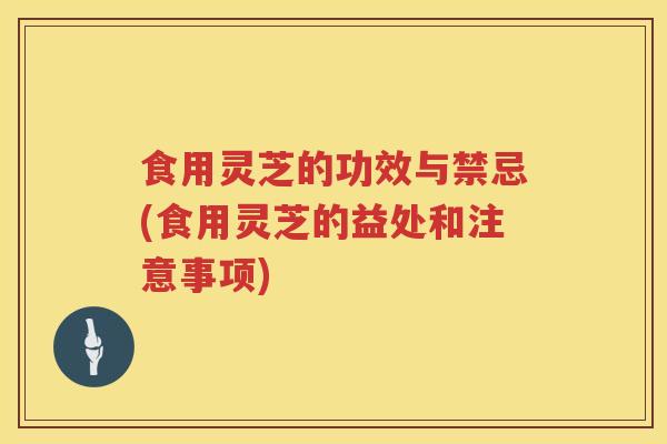 食用灵芝的功效与禁忌(食用灵芝的益处和注意事项) 食用灵芝的功效与禁忌(食用灵芝的益处和注意事项)