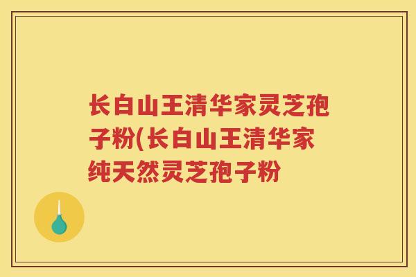 长白山王清华家灵芝孢子粉(长白山王清华家纯天然灵芝孢子粉