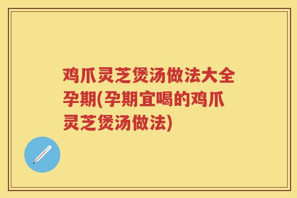 鸡爪灵芝煲汤做法大全孕期(孕期宜喝的鸡爪灵芝煲汤做法)