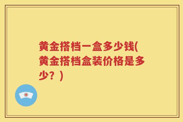 黄金搭档一盒多少钱(黄金搭档盒装价格是多少?) 黄金搭档一盒多少钱(黄金搭档盒装价格是多少?)