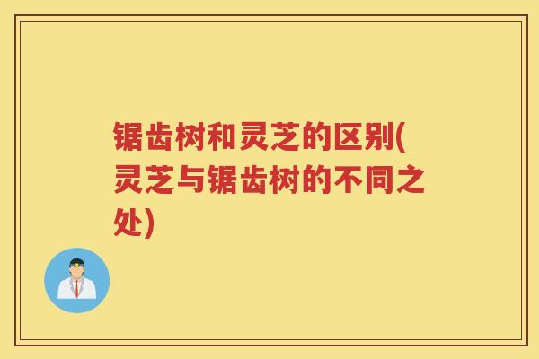 锯齿树和灵芝的区别(灵芝与锯齿树的不同之处) 锯齿树和灵芝的区别(灵芝与锯齿树的不同之处)