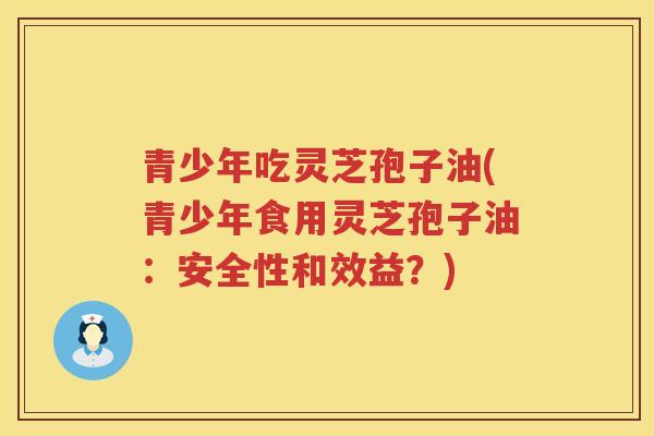 青少年吃灵芝孢子油(青少年食用灵芝孢子油：安全性和效益？)