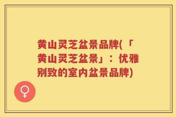 黄山灵芝盆景品牌(「黄山灵芝盆景」：优雅别致的室内盆景品牌)