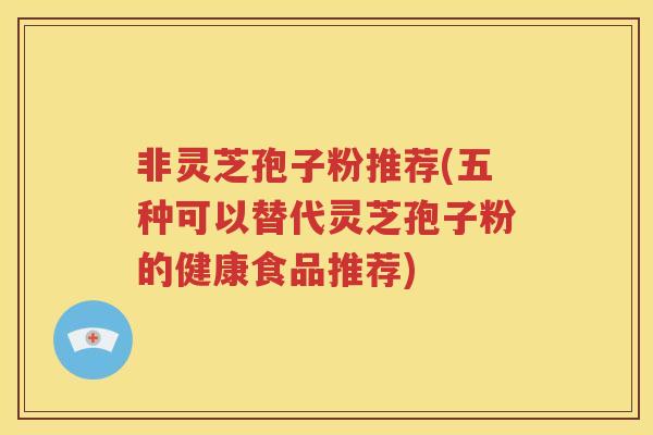 非灵芝孢子粉推荐(五种可以替代灵芝孢子粉的健康食品推荐)