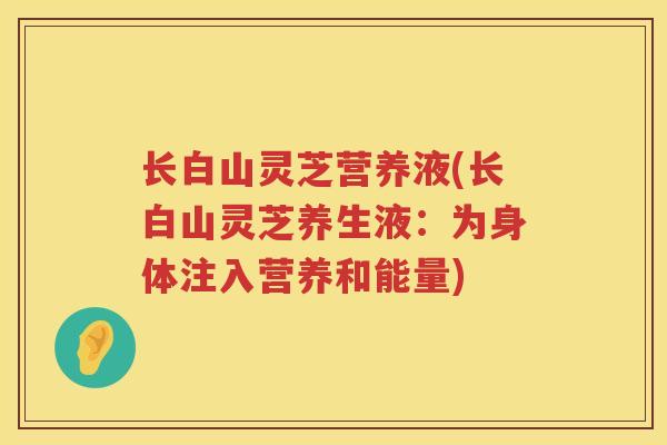 长白山灵芝营养液(长白山灵芝养生液：为身体注入营养和能量)