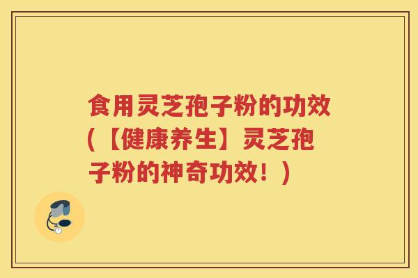 食用灵芝孢子粉的功效(【健康养生】灵芝孢子粉的神奇功效!) 食用灵芝孢子粉的功效(【健康养生】灵芝孢子粉的神奇功效!)