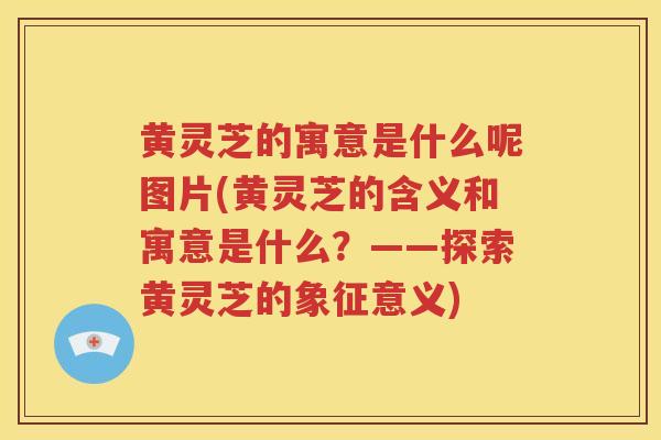 黄灵芝的寓意是什么呢图片(黄灵芝的含义和寓意是什么？——探索黄灵芝的象征意义)