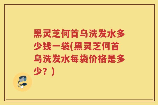黑灵芝何首乌洗发水多少钱一袋(黑灵芝何首乌洗发水每袋价格是多少？)