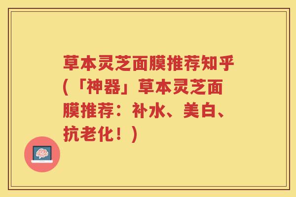草本灵芝面膜推荐知乎(「神器」草本灵芝面膜推荐：补水、美白、抗老化！)