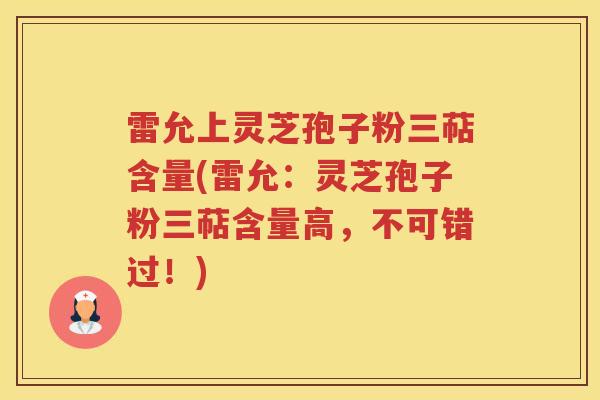 雷允上灵芝孢子粉三萜含量(雷允：灵芝孢子粉三萜含量高，不可错过！)
