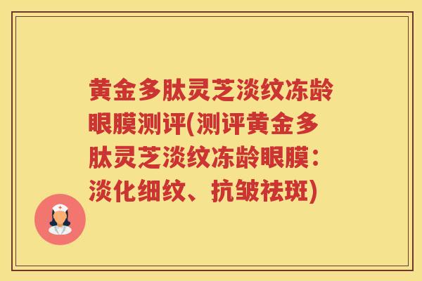 黄金多肽灵芝淡纹冻龄眼膜测评(测评黄金多肽灵芝淡纹冻龄眼膜：淡化细纹、抗皱祛斑)