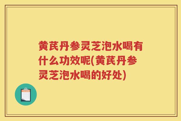 黄芪丹参灵芝泡水喝有什么功效呢(黄芪丹参灵芝泡水喝的好处)