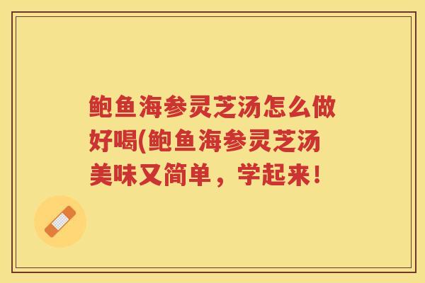 鲍鱼海参灵芝汤怎么做好喝(鲍鱼海参灵芝汤美味又简单，学起来！