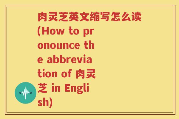 肉灵芝英文缩写怎么读(How to pronounce the abbreviation of 肉灵芝 in English) 肉灵芝英文缩写怎么读(How to pronounce the abbreviation of 肉灵芝 in English)