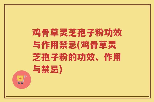 鸡骨草灵芝孢子粉功效与作用禁忌(鸡骨草灵芝孢子粉的功效、作用与禁忌)