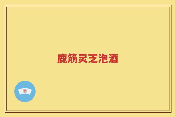 鹿筋灵芝泡酒 鹿筋灵芝泡酒