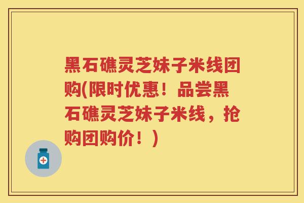 黑石礁灵芝妹子米线团购(限时优惠!品尝黑石礁灵芝妹子米线,抢购团购价!) 黑石礁灵芝妹子米线团购(限时优惠!品尝黑石礁灵芝妹子米线,抢购团购价!)