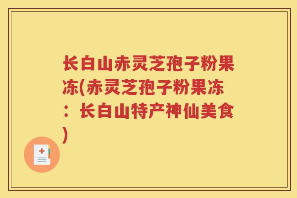 长白山赤灵芝孢子粉果冻(赤灵芝孢子粉果冻：长白山特产神仙美食)