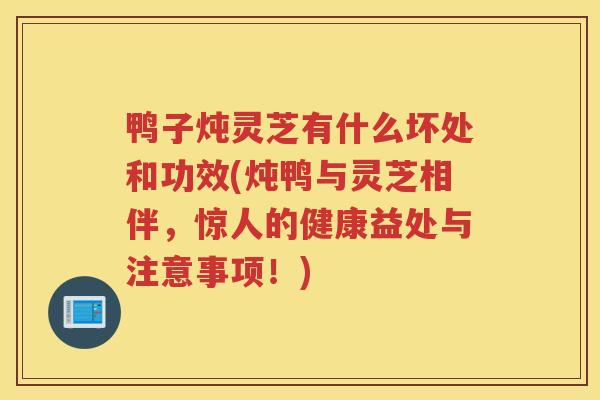 鸭子炖灵芝有什么坏处和功效(炖鸭与灵芝相伴，惊人的健康益处与注意事项！)
