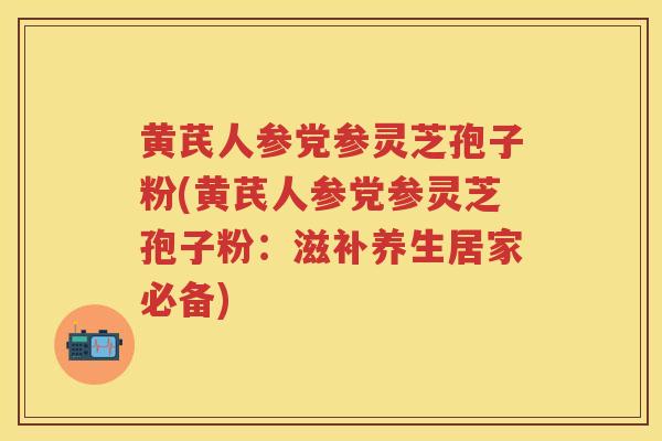 黄芪人参党参灵芝孢子粉(黄芪人参党参灵芝孢子粉:滋补养生居家必备) 黄芪人参党参灵芝孢子粉(黄芪人参党参灵芝孢子粉:滋补养生居家必备)