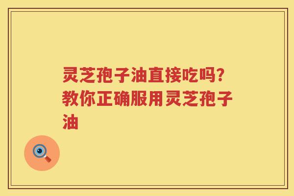 灵芝孢子油直接吃吗？教你正确服用灵芝孢子油