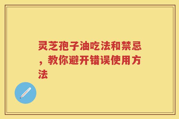 灵芝孢子油吃法和禁忌，教你避开错误使用方法