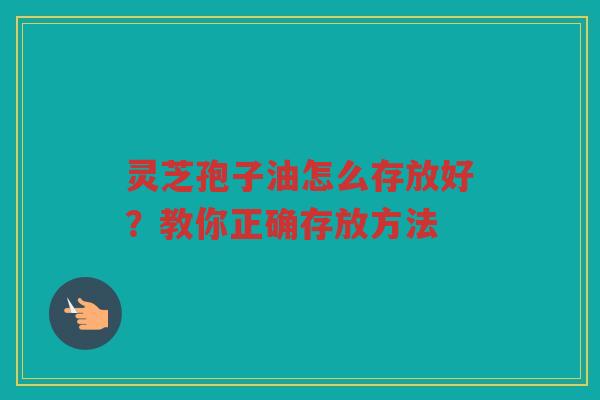 灵芝孢子油怎么存放好？教你正确存放方法