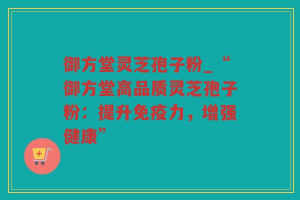 御方堂灵芝孢子粉_“御方堂高品质灵芝孢子粉：提升免疫力，增强健康”