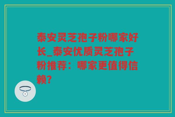 泰安灵芝孢子粉哪家好长_泰安优质灵芝孢子粉推荐:哪家更值得信赖? 泰安灵芝孢子粉哪家好长_泰安优质灵芝孢子粉推荐:哪家更值得信赖?