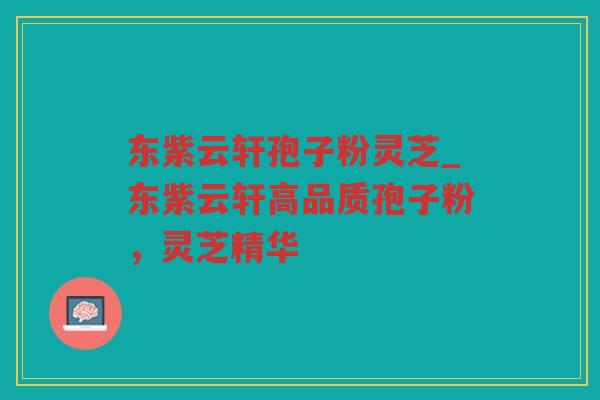 东紫云轩孢子粉灵芝_东紫云轩高品质孢子粉，灵芝精华