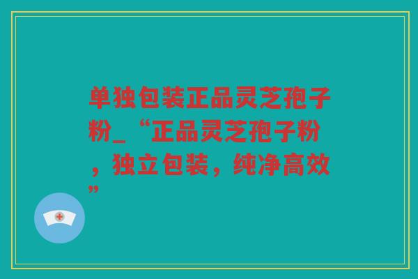 单独包装正品灵芝孢子粉_“正品灵芝孢子粉,独立包装,纯净高效” 单独包装正品灵芝孢子粉_“正品灵芝孢子粉,独立包装,纯净高效”