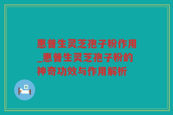 惠普生灵芝孢子粉作用_惠普生灵芝孢子粉的神奇功效与作用解析