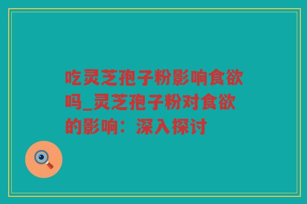 吃灵芝孢子粉影响吗_灵芝孢子粉对的影响:深入探讨 吃灵芝孢子粉影响吗_灵芝孢子粉对的影响:深入探讨