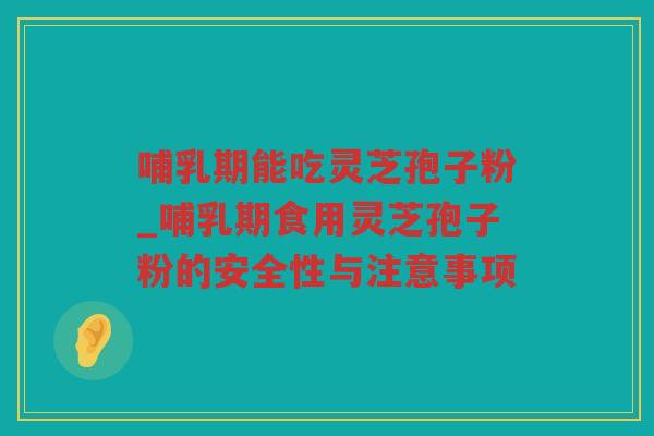 哺乳期能吃灵芝孢子粉_哺乳期食用灵芝孢子粉的安全性与注意事项 哺乳期能吃灵芝孢子粉_哺乳期食用灵芝孢子粉的安全性与注意事项