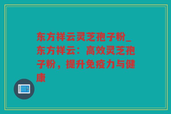 东方祥云灵芝孢子粉_东方祥云:高效灵芝孢子粉,提升免疫力与健康 东方祥云灵芝孢子粉_东方祥云:高效灵芝孢子粉,提升免疫力与健康