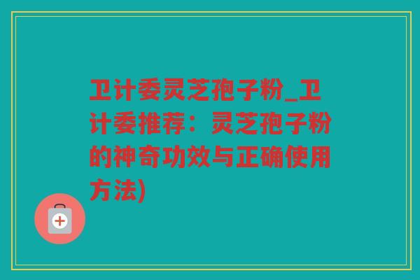 卫计委灵芝孢子粉_卫计委推荐：灵芝孢子粉的神奇功效与正确使用方法)