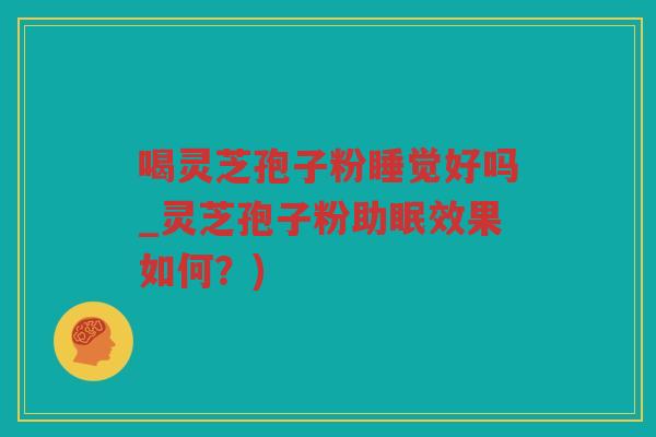 喝灵芝孢子粉睡觉好吗_灵芝孢子粉助眠效果如何？)