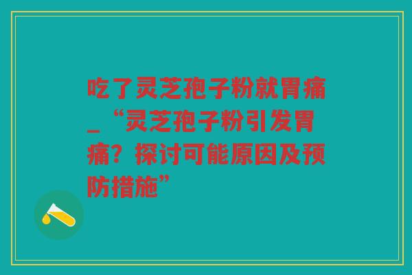 吃了灵芝孢子粉就胃痛_“灵芝孢子粉引发胃痛？探讨可能原因及措施”