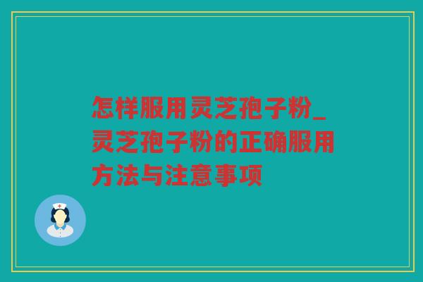 怎样服用灵芝孢子粉_灵芝孢子粉的正确服用方法与注意事项