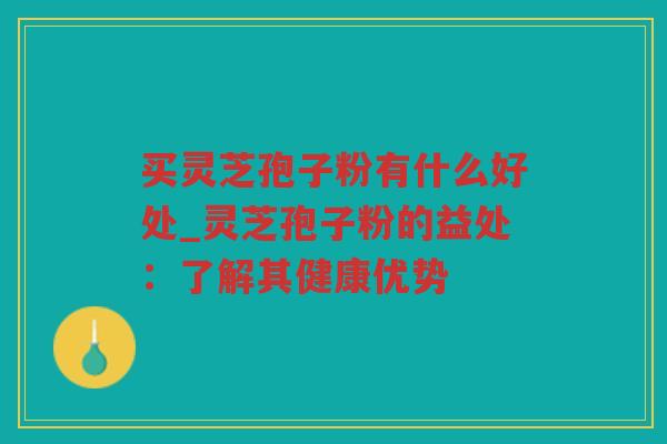 买灵芝孢子粉有什么好处_灵芝孢子粉的益处：了解其健康优势
