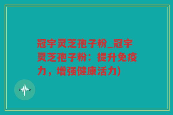 冠宇灵芝孢子粉_冠宇灵芝孢子粉:提升免疫力,增强健康活力) 冠宇灵芝孢子粉_冠宇灵芝孢子粉:提升免疫力,增强健康活力)