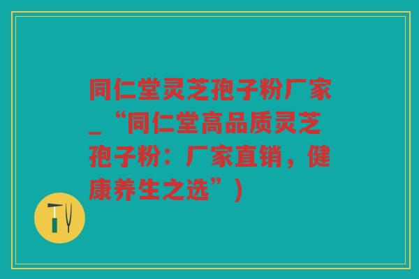 同仁堂灵芝孢子粉厂家_“同仁堂高品质灵芝孢子粉：厂家直销，健康养生之选”)