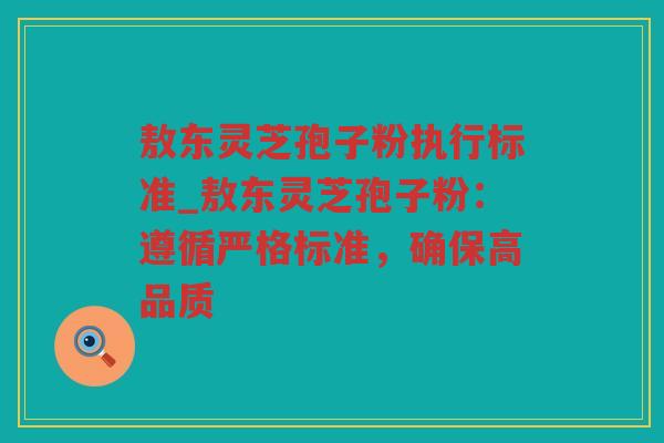 敖东灵芝孢子粉执行标准_敖东灵芝孢子粉：遵循严格标准，确保高品质