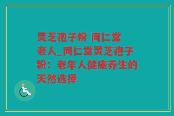 灵芝孢子粉 同仁堂 老人_同仁堂灵芝孢子粉：老年人健康养生的天然选择
