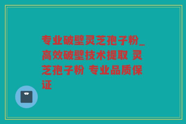 专业破壁灵芝孢子粉_高效破壁技术提取 灵芝孢子粉 专业品质保证