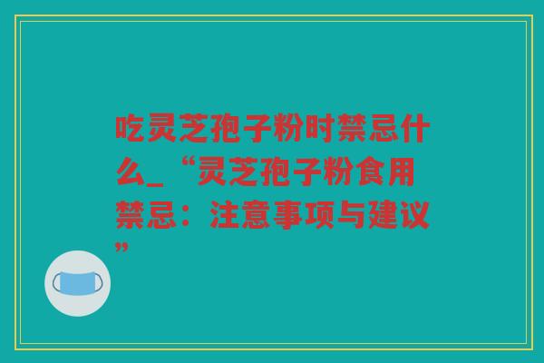 吃灵芝孢子粉时禁忌什么_“灵芝孢子粉食用禁忌:注意事项与建议” 吃灵芝孢子粉时禁忌什么_“灵芝孢子粉食用禁忌:注意事项与建议”